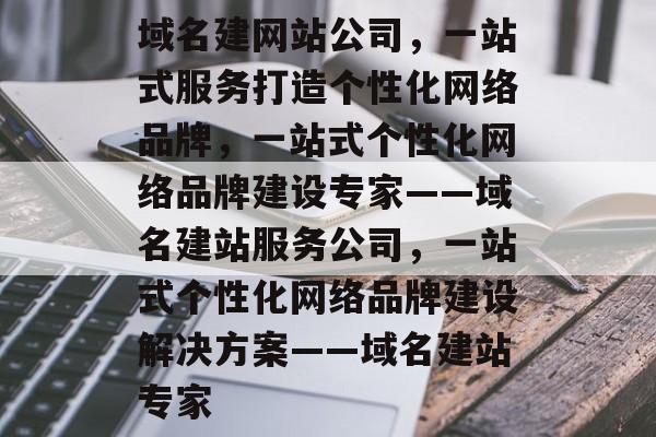 域名建网站公司，一站式服务打造个性化网络品牌，一站式个性化网络品牌建设专家——域名建站服务公司，一站式个性化网络品牌建设解决方案——域名建站专家