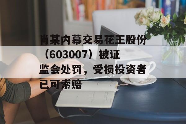 肖某内幕交易花王股份（603007）被证监会处罚，受损投资者已可索赔