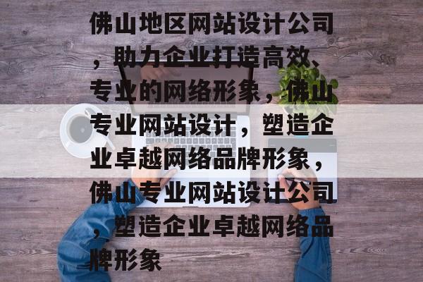 佛山地区网站设计公司，助力企业打造高效、专业的网络形象，佛山专业网站设计，塑造企业卓越网络品牌形象，佛山专业网站设计公司，塑造企业卓越网络品牌形象