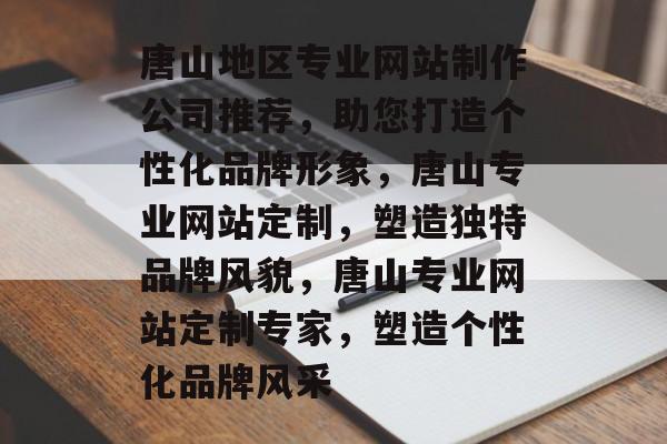 唐山地区专业网站制作公司推荐，助您打造个性化品牌形象，唐山专业网站定制，塑造独特品牌风貌，唐山专业网站定制专家，塑造个性化品牌风采