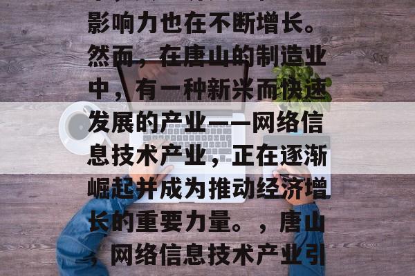 唐山是一个有着悠久历史和丰富文化底蕴的城市，其经济实力和社会影响力也在不断增长。然而，在唐山的制造业中，有一种新兴而快速发展的产业——网络信息技术产业，正在逐渐崛起并成为推动经济增长的重要力量。，唐山，网络信息技术产业引领经济发展，唐山，网络信息技术产业引领经济发展