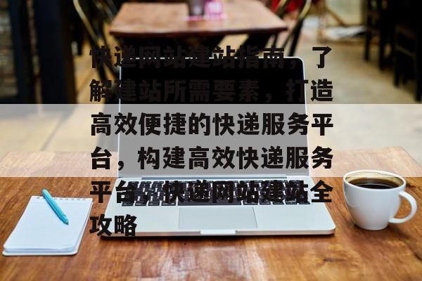 快递网站建站指南，了解建站所需要素，打造高效便捷的快递服务平台，构建高效快递服务平台，快递网站建站全攻略