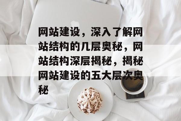 网站建设，深入了解网站结构的几层奥秘，网站结构深层揭秘，揭秘网站建设的五大层次奥秘