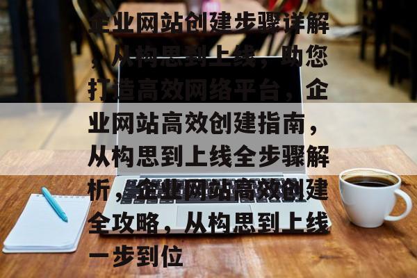 企业网站创建步骤详解，从构思到上线，助您打造高效网络平台，企业网站高效创建指南，从构思到上线全步骤解析，企业网站高效创建全攻略，从构思到上线一步到位
