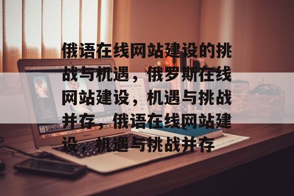 俄语在线网站建设的挑战与机遇，俄罗斯在线网站建设，机遇与挑战并存，俄语在线网站建设，机遇与挑战并存