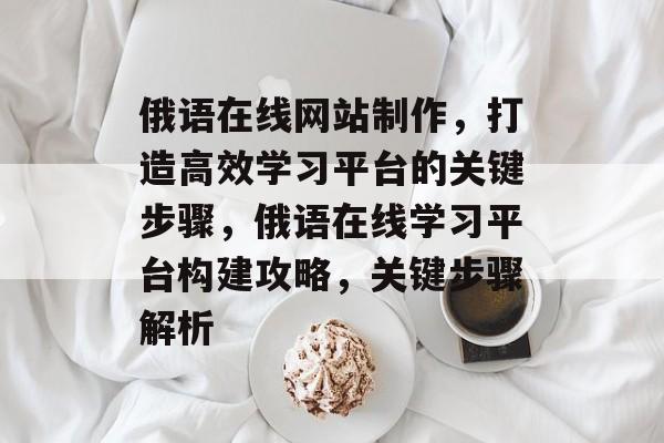 俄语在线网站制作，打造高效学习平台的关键步骤，俄语在线学习平台构建攻略，关键步骤解析