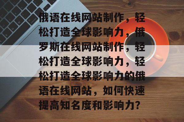 俄语在线网站制作，轻松打造全球影响力，俄罗斯在线网站制作，轻松打造全球影响力，轻松打造全球影响力的俄语在线网站，如何快速提高知名度和影响力？