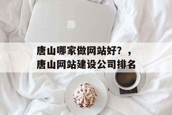 唐山哪家做网站好？，唐山网站建设公司排名