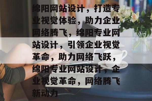 绵阳网站设计，打造专业视觉体验，助力企业网络腾飞，绵阳专业网站设计，引领企业视觉革命，助力网络飞跃，绵阳专业网站设计，企业视觉革命，网络腾飞新动力