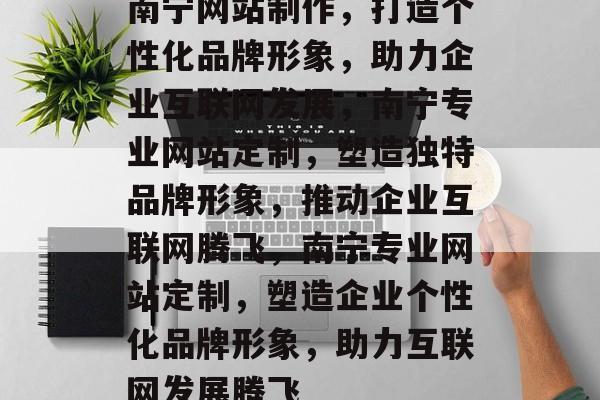 南宁网站制作，打造个性化品牌形象，助力企业互联网发展，南宁专业网站定制，塑造独特品牌形象，推动企业互联网腾飞，南宁专业网站定制，塑造企业个性化品牌形象，助力互联网发展腾飞