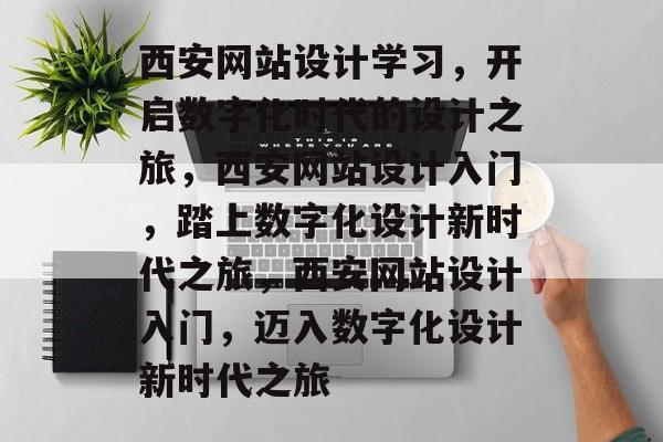 西安网站设计学习，开启数字化时代的设计之旅，西安网站设计入门，踏上数字化设计新时代之旅，西安网站设计入门，迈入数字化设计新时代之旅