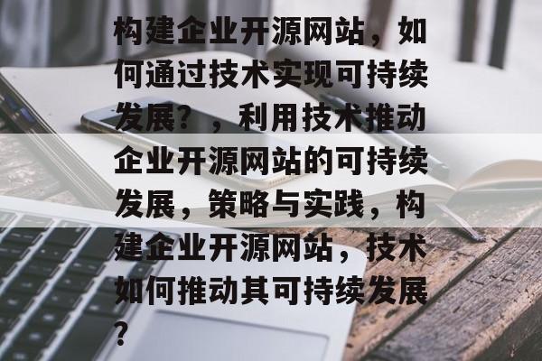 构建企业开源网站，如何通过技术实现可持续发展？，利用技术推动企业开源网站的可持续发展，策略与实践，构建企业开源网站，技术如何推动其可持续发展？