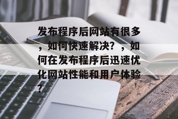 发布程序后网站有很多，如何快速解决？，如何在发布程序后迅速优化网站性能和用户体验？