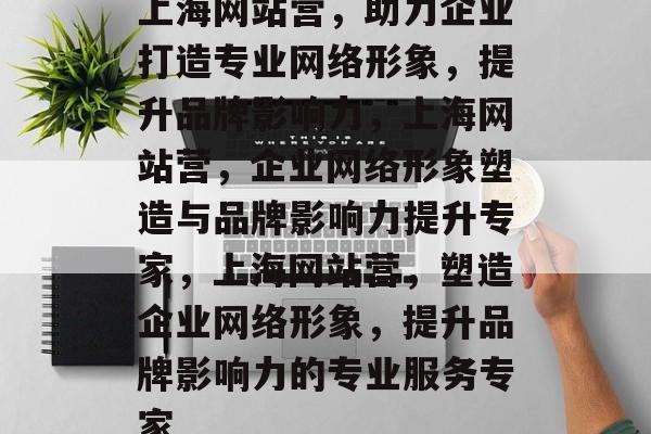 上海网站营，助力企业打造专业网络形象，提升品牌影响力，上海网站营，企业网络形象塑造与品牌影响力提升专家，上海网站营，塑造企业网络形象，提升品牌影响力的专业服务专家