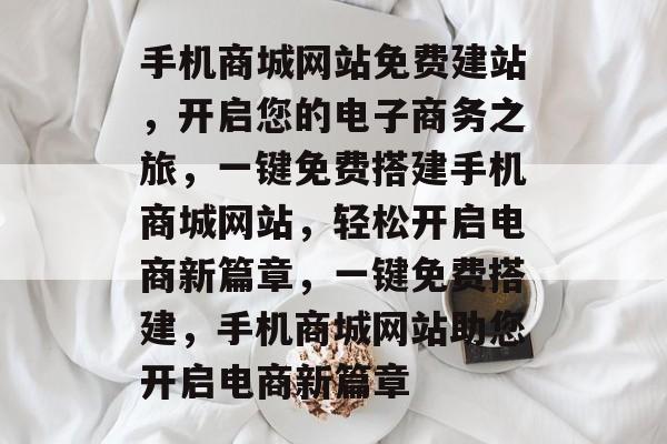 手机商城网站免费建站，开启您的电子商务之旅，一键免费搭建手机商城网站，轻松开启电商新篇章，一键免费搭建，手机商城网站助您开启电商新篇章