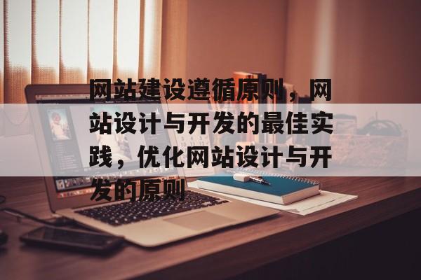 网站建设遵循原则，网站设计与开发的最佳实践，优化网站设计与开发的原则