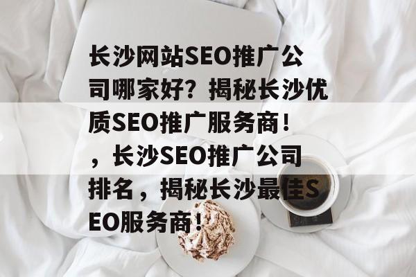 长沙网站SEO推广公司哪家好？揭秘长沙优质SEO推广服务商！，长沙SEO推广公司排名，揭秘长沙最佳SEO服务商！
