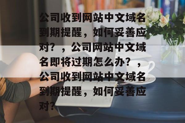 公司收到网站中文域名到期提醒，如何妥善应对？，公司网站中文域名即将过期怎么办？，公司收到网站中文域名到期提醒，如何妥善应对？