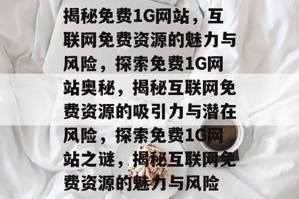 揭秘免费1G网站，互联网免费资源的魅力与风险，探索免费1G网站奥秘，揭秘互联网免费资源的吸引力与潜在风险，探索免费1G网站之谜，揭秘互联网免费资源的魅力与风险