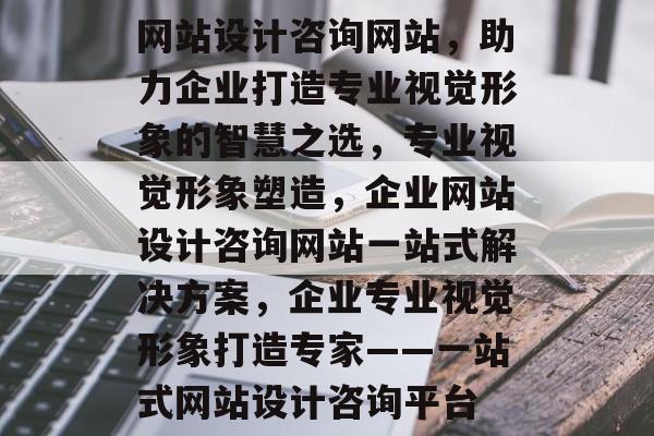 网站设计咨询网站，助力企业打造专业视觉形象的智慧之选，专业视觉形象塑造，企业网站设计咨询网站一站式解决方案，企业专业视觉形象打造专家——一站式网站设计咨询平台