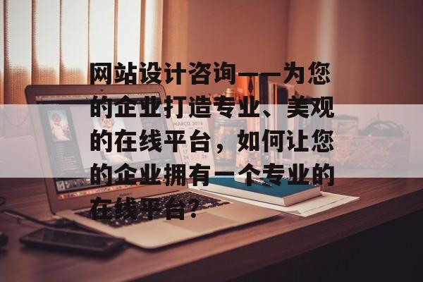 网站设计咨询——为您的企业打造专业、美观的在线平台，如何让您的企业拥有一个专业的在线平台？