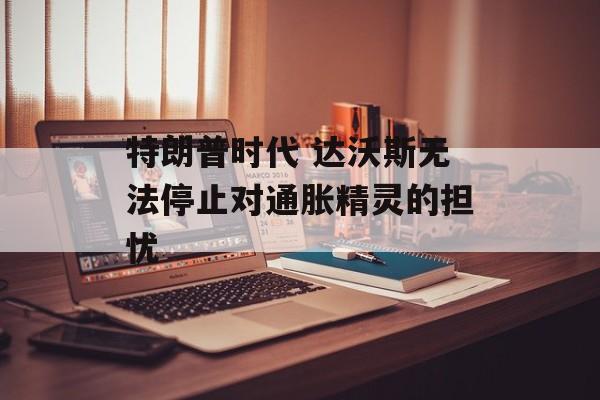 特朗普时代 达沃斯无法停止对通胀精灵的担忧