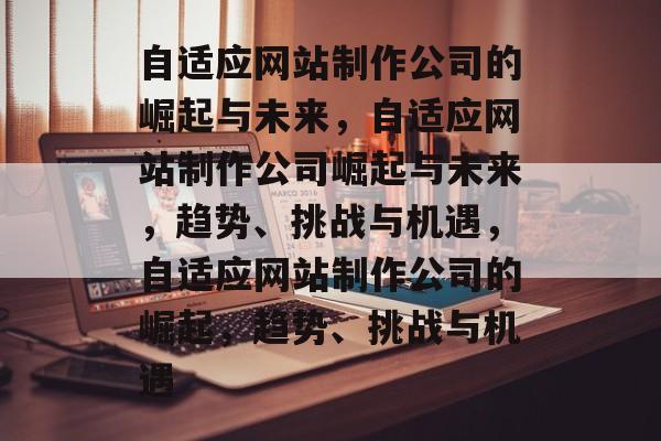自适应网站制作公司的崛起与未来，自适应网站制作公司崛起与未来，趋势、挑战与机遇，自适应网站制作公司的崛起，趋势、挑战与机遇