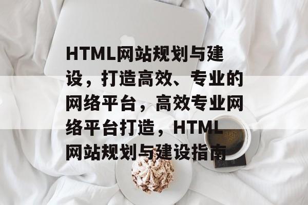 HTML网站规划与建设，打造高效、专业的网络平台，高效专业网络平台打造，HTML网站规划与建设指南