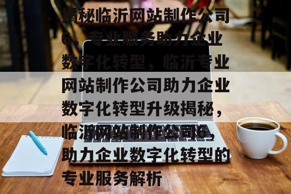 揭秘临沂网站制作公司6，专业服务助力企业数字化转型，临沂专业网站制作公司助力企业数字化转型升级揭秘，临沂网站制作公司6，助力企业数字化转型的专业服务解析