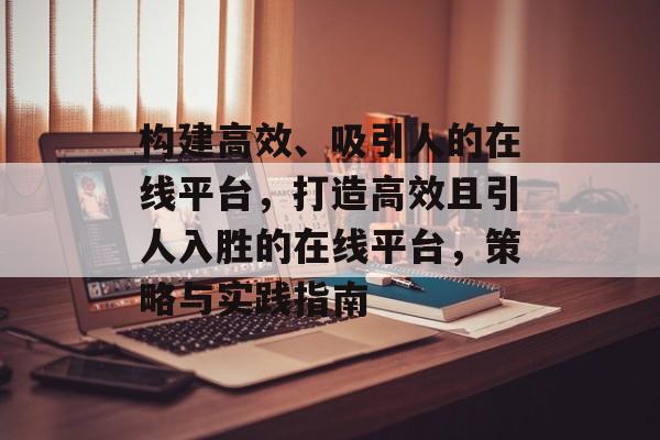 构建高效、吸引人的在线平台，打造高效且引人入胜的在线平台，策略与实践指南