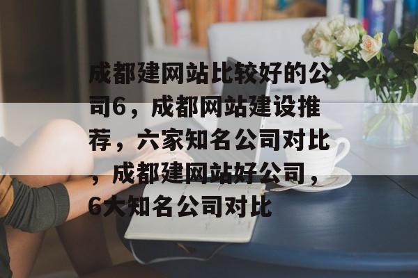 成都建网站比较好的公司6，成都网站建设推荐，六家知名公司对比，成都建网站好公司，6大知名公司对比