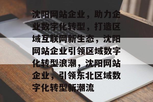 沈阳网站企业，助力企业数字化转型，打造区域互联网新生态，沈阳网站企业引领区域数字化转型浪潮，沈阳网站企业，引领东北区域数字化转型新潮流