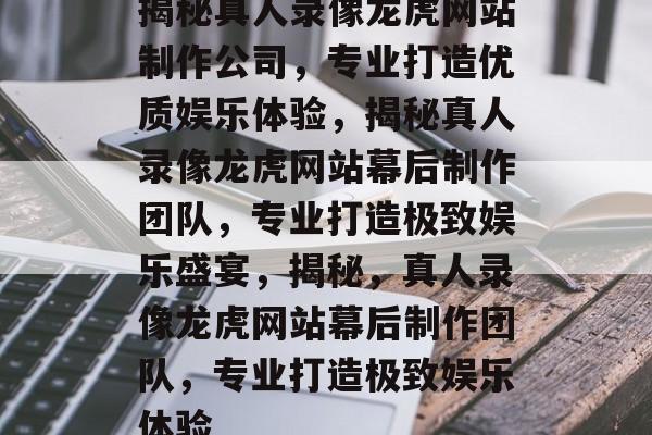 揭秘真人录像龙虎网站制作公司，专业打造优质娱乐体验，揭秘真人录像龙虎网站幕后制作团队，专业打造极致娱乐盛宴，揭秘，真人录像龙虎网站幕后制作团队，专业打造极致娱乐体验