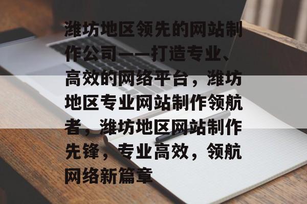 潍坊地区领先的网站制作公司——打造专业、高效的网络平台，潍坊地区专业网站制作领航者，潍坊地区网站制作先锋，专业高效，领航网络新篇章