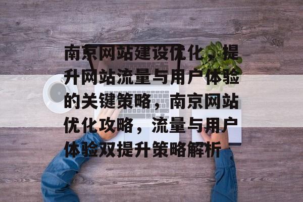 南京网站建设优化,提升网站流量与用户体验的关键策略,南京网站优化攻略,流量与用户体验双提升策略解析 南京网站建设优化,提升网站流量与用户体验的关键策略,南京网站优化攻略,流量与用户体验双提升策略解析