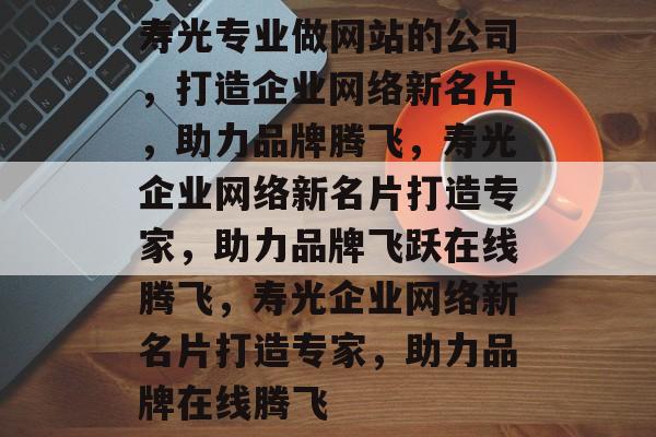 寿光专业做网站的公司，打造企业网络新名片，助力品牌腾飞，寿光企业网络新名片打造专家，助力品牌飞跃在线腾飞，寿光企业网络新名片打造专家，助力品牌在线腾飞