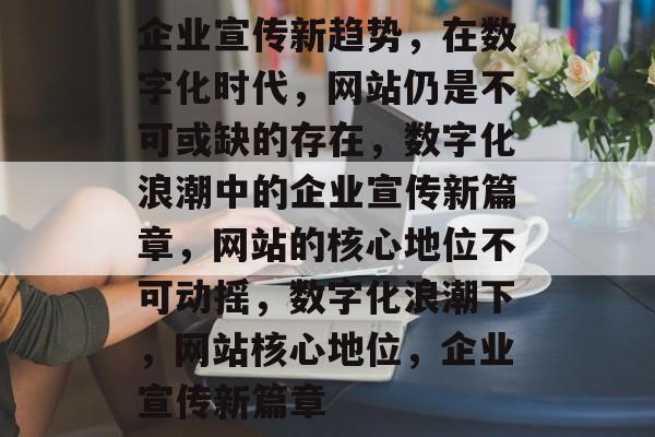 企业宣传新趋势，在数字化时代，网站仍是不可或缺的存在，数字化浪潮中的企业宣传新篇章，网站的核心地位不可动摇，数字化浪潮下，网站核心地位，企业宣传新篇章