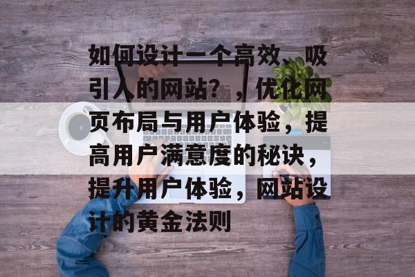 如何设计一个高效、吸引人的网站？，优化网页布局与用户体验，提高用户满意度的秘诀，提升用户体验，网站设计的黄金法则