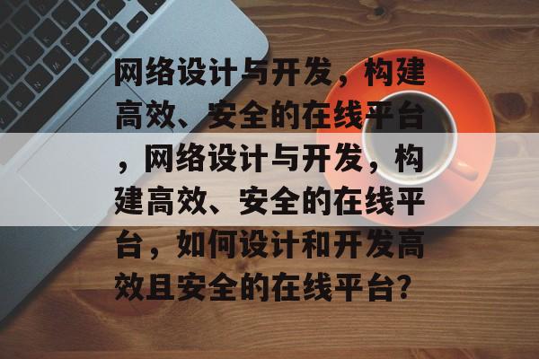 网络设计与开发，构建高效、安全的在线平台，网络设计与开发，构建高效、安全的在线平台，如何设计和开发高效且安全的在线平台？