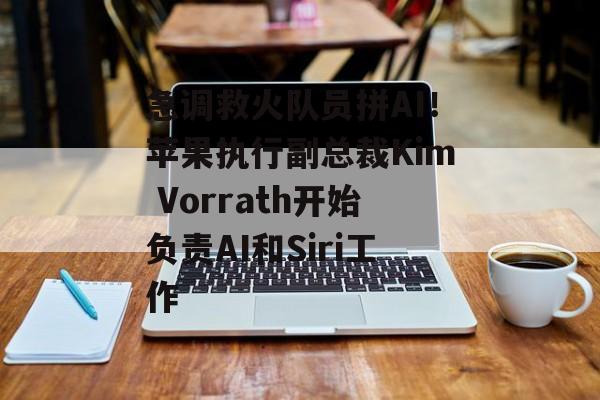 急调救火队员拼AI！苹果执行副总裁Kim Vorrath开始负责AI和Siri工作