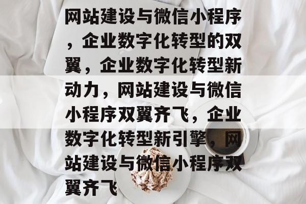 网站建设与微信小程序，企业数字化转型的双翼，企业数字化转型新动力，网站建设与微信小程序双翼齐飞，企业数字化转型新引擎，网站建设与微信小程序双翼齐飞