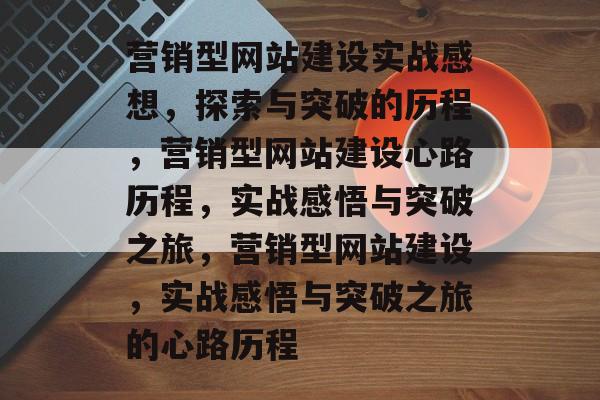 营销型网站建设实战感想，探索与突破的历程，营销型网站建设心路历程，实战感悟与突破之旅，营销型网站建设，实战感悟与突破之旅的心路历程