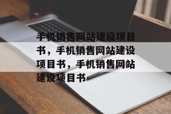 手机销售网站建设项目书，手机销售网站建设项目书，手机销售网站建设项目书