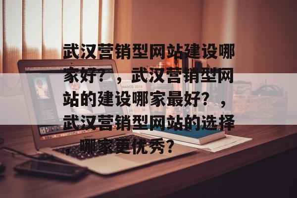 武汉营销型网站建设哪家好？，武汉营销型网站的建设哪家最好？，武汉营销型网站的选择，哪家更优秀？