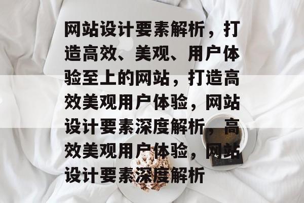 网站设计要素解析，打造高效、美观、用户体验至上的网站，打造高效美观用户体验，网站设计要素深度解析，高效美观用户体验，网站设计要素深度解析