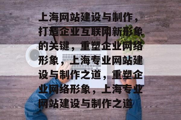 上海网站建设与制作，打造企业互联网新形象的关键，重塑企业网络形象，上海专业网站建设与制作之道，重塑企业网络形象，上海专业网站建设与制作之道