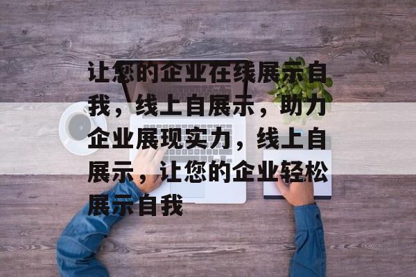 让您的企业在线展示自我，线上自展示，助力企业展现实力，线上自展示，让您的企业轻松展示自我