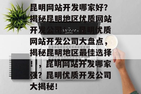 昆明网站开发哪家好？揭秘昆明地区优质网站开发公司！，昆明优质网站开发公司大盘点，揭秘昆明地区最佳选择！，昆明网站开发哪家强？昆明优质开发公司大揭秘！