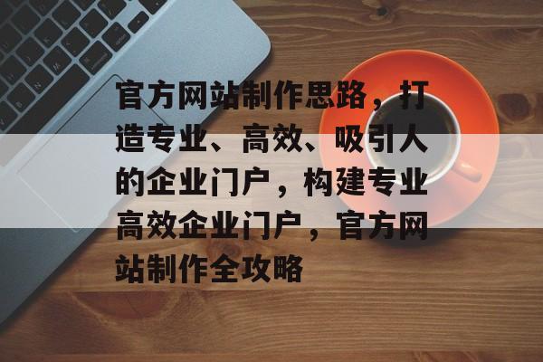 官方网站制作思路，打造专业、高效、吸引人的企业门户，构建专业高效企业门户，官方网站制作全攻略