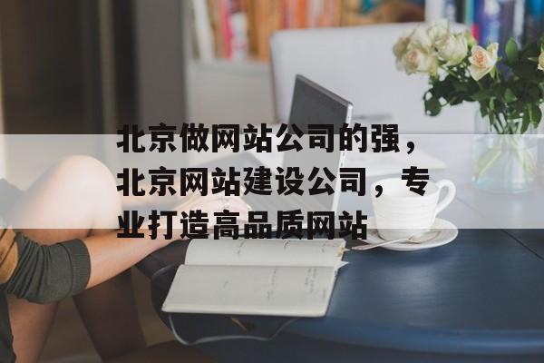 北京做网站公司的强，北京网站建设公司，专业打造高品质网站